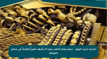 تحديث جديد اليوم.. سعر جرام الذهب عيار 21 يشهد تغيراً واضحاً في محال الصاغة